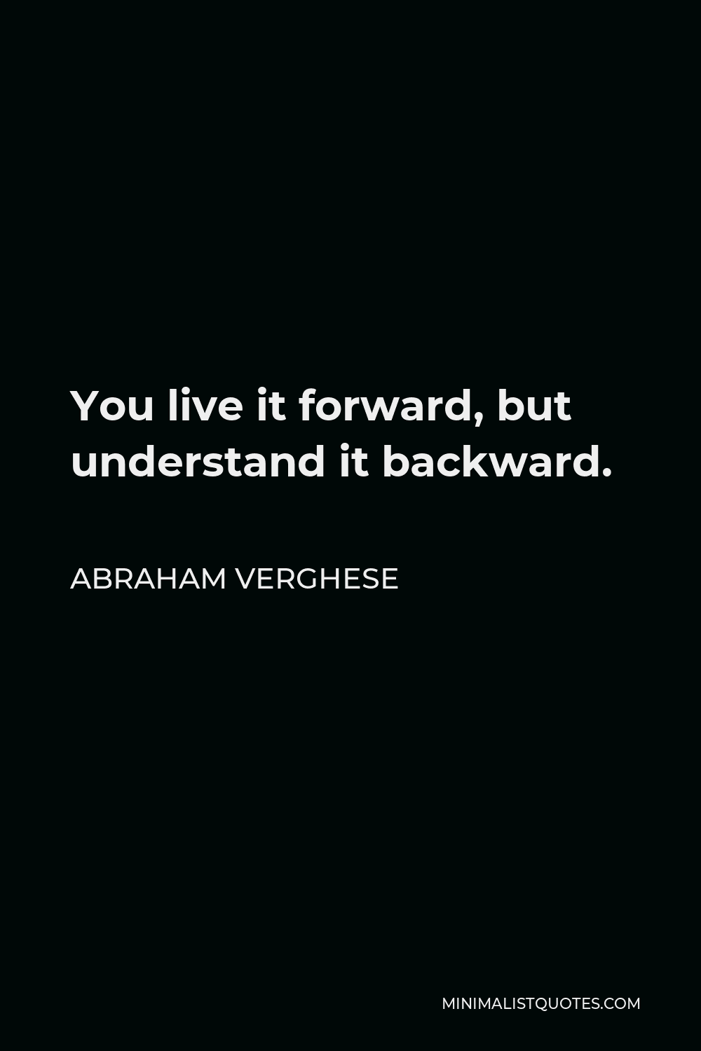 Abraham Verghese Quote - You live it forward, but understand it backward.
