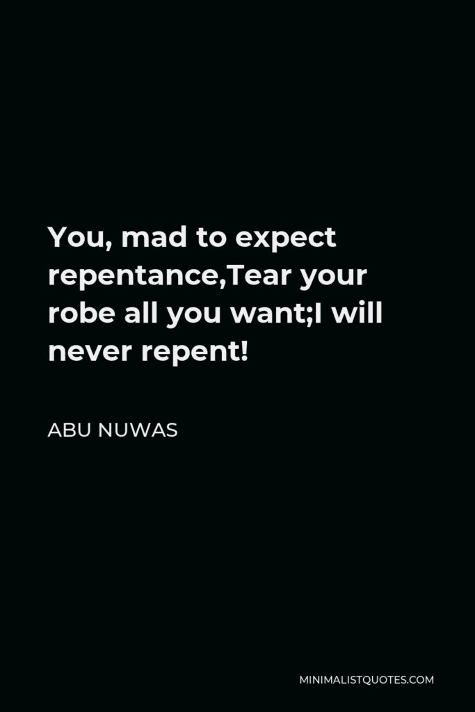 Abu Nuwas Quote - You, mad to expect repentance,Tear your robe all you want;I will never repent!