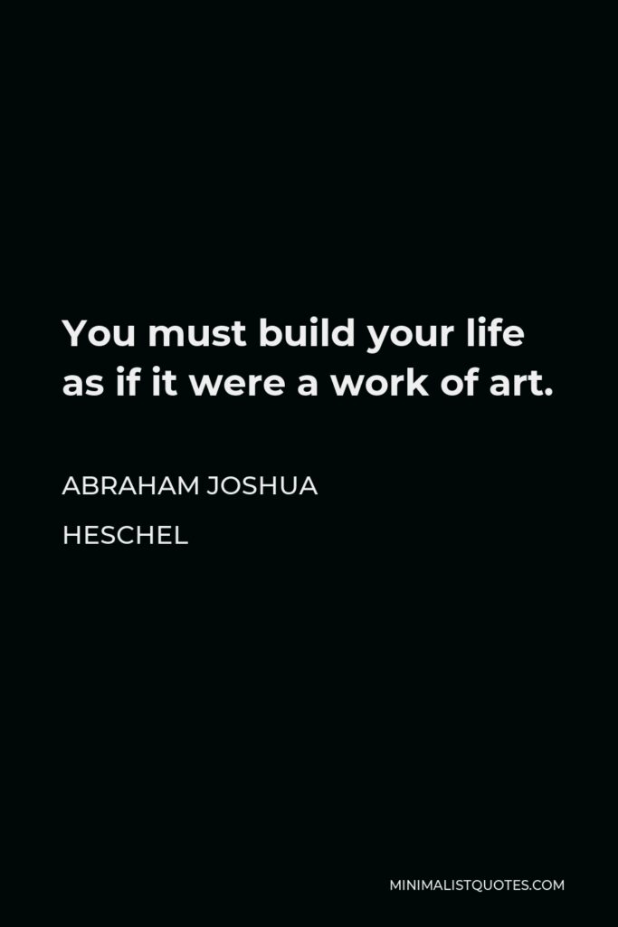 Abraham Joshua Heschel Quote - You must build your life as if it were a work of art.