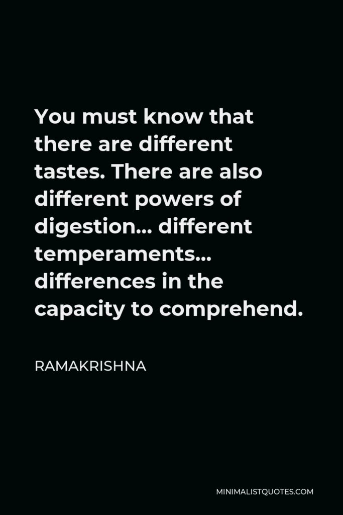 Ramakrishna Quote - You must know that there are different tastes. There are also different powers of digestion… different temperaments… differences in the capacity to comprehend.