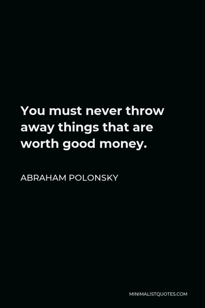 Abraham Polonsky Quote - You must never throw away things that are worth good money.
