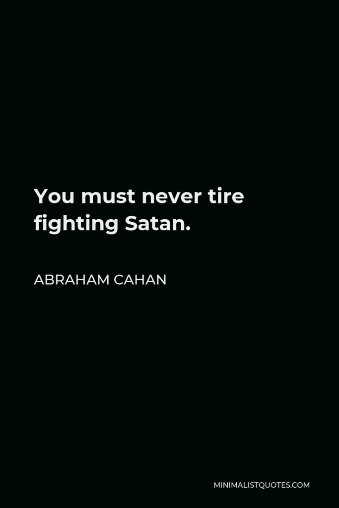 Abraham Cahan Quote - You must never tire fighting Satan.