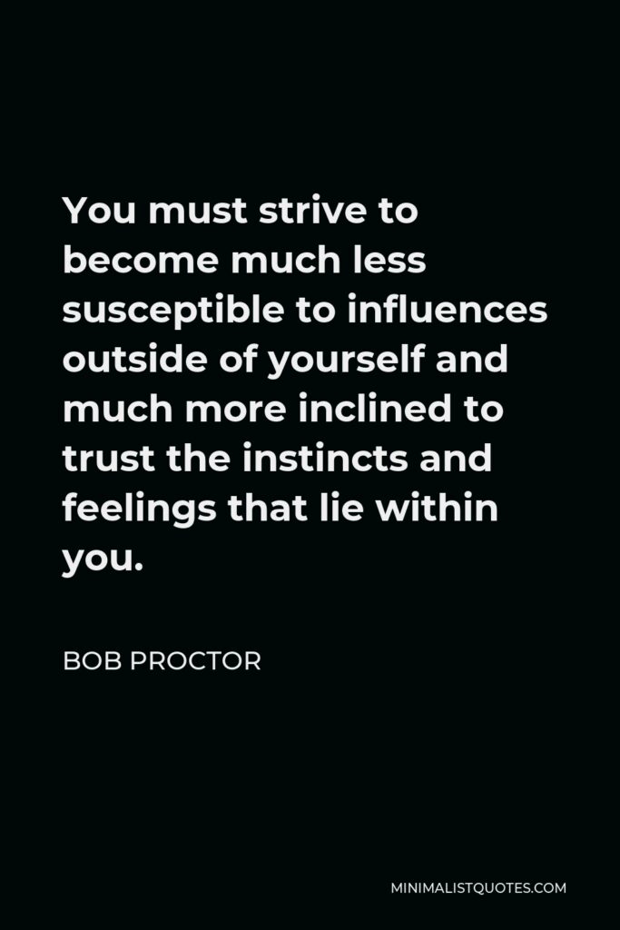 Bob Proctor Quote - You must strive to become much less susceptible to influences outside of yourself and much more inclined to trust the instincts and feelings that lie within you.
