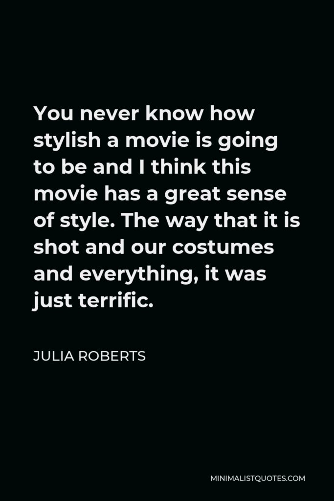 Julia Roberts Quote - You never know how stylish a movie is going to be and I think this movie has a great sense of style. The way that it is shot and our costumes and everything, it was just terrific.
