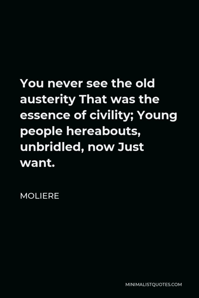 Moliere Quote - You never see the old austerity That was the essence of civility; Young people hereabouts, unbridled, now Just want.