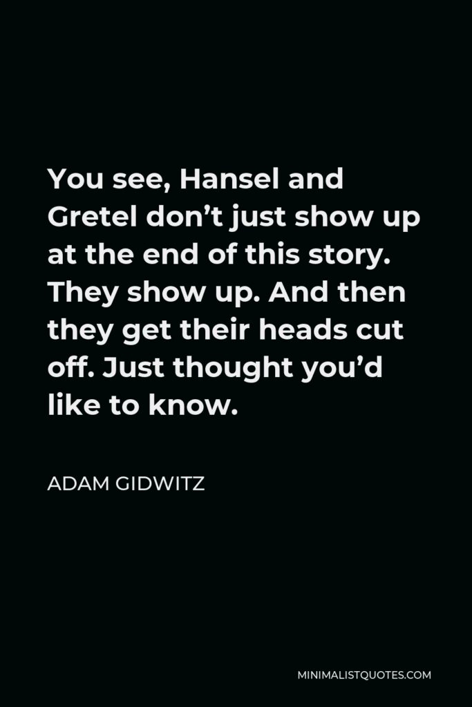 Adam Gidwitz Quote - You see, Hansel and Gretel don’t just show up at the end of this story. They show up. And then they get their heads cut off. Just thought you’d like to know.