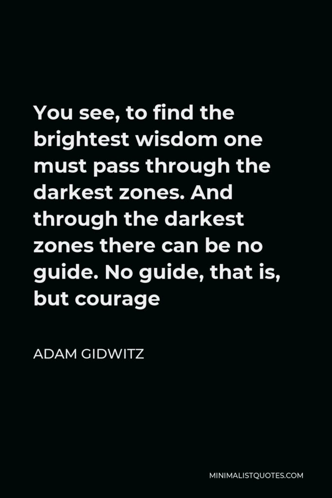 Adam Gidwitz Quote - You see, to find the brightest wisdom one must pass through the darkest zones. And through the darkest zones there can be no guide. No guide, that is, but courage