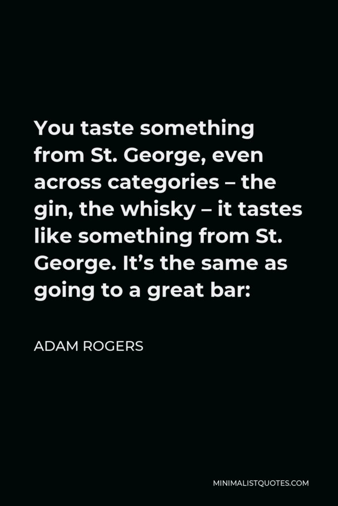 Adam Rogers Quote - You taste something from St. George, even across categories – the gin, the whisky – it tastes like something from St. George. It’s the same as going to a great bar:
