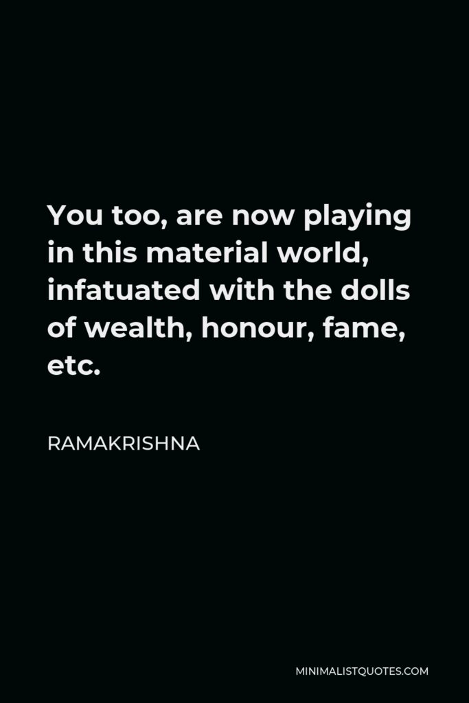 Ramakrishna Quote - You too, are now playing in this material world, infatuated with the dolls of wealth, honour, fame, etc.