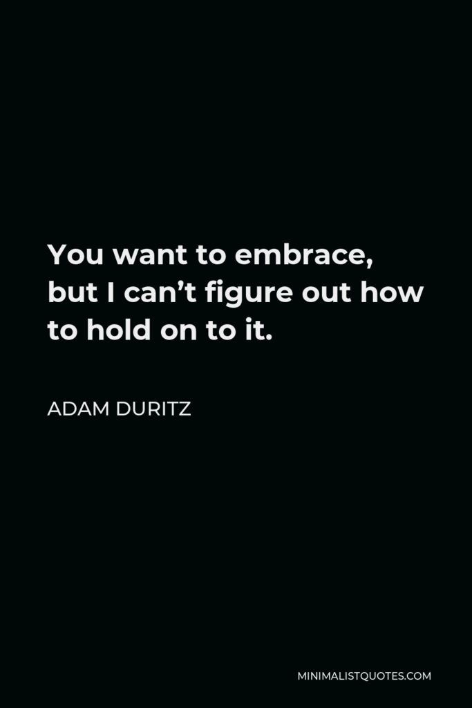 Adam Duritz Quote - You want to embrace, but I can’t figure out how to hold on to it.