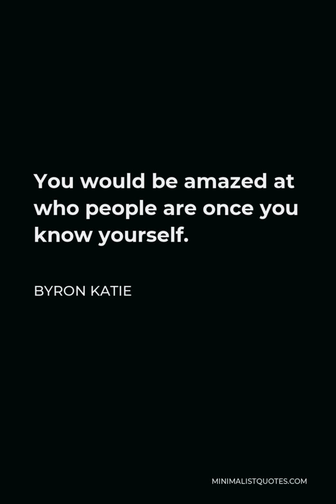 Byron Katie Quote - You would be amazed at who people are once you know yourself.