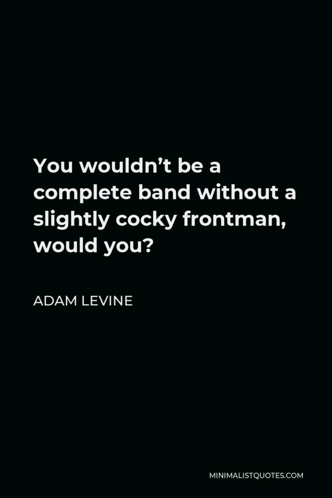 Adam Levine Quote - You wouldn’t be a complete band without a slightly cocky frontman, would you?