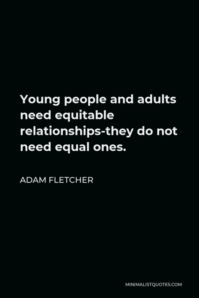 Adam Fletcher Quote - Young people and adults need equitable relationships-they do not need equal ones.