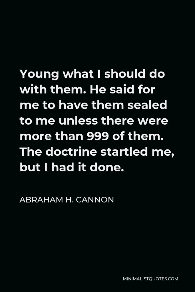 Abraham H. Cannon Quote - Young what I should do with them. He said for me to have them sealed to me unless there were more than 999 of them. The doctrine startled me, but I had it done.