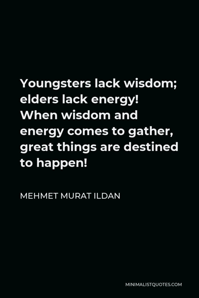 Mehmet Murat Ildan Quote - Youngsters lack wisdom; elders lack energy! When wisdom and energy comes to gather, great things are destined to happen!