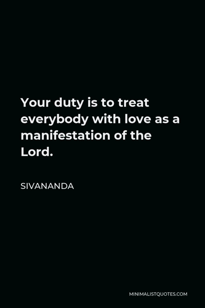 Sivananda Quote - Your duty is to treat everybody with love as a manifestation of the Lord.