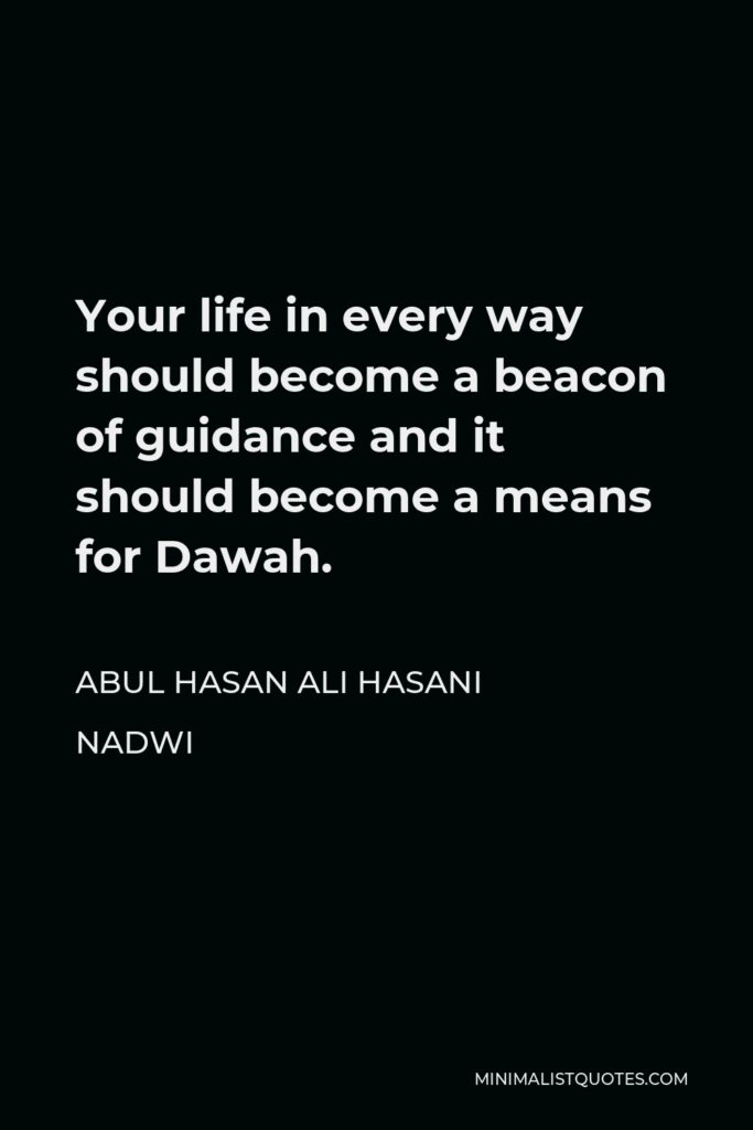 Abul Hasan Ali Hasani Nadwi Quote - Your life in every way should become a beacon of guidance and it should become a means for Dawah.