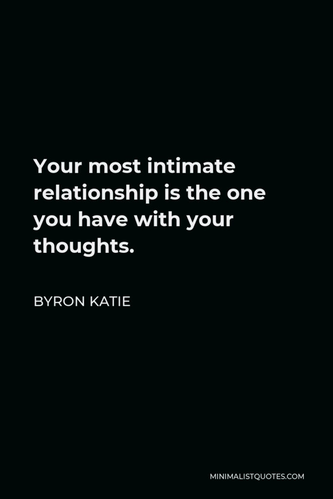 Byron Katie Quote - Your most intimate relationship is the one you have with your thoughts.