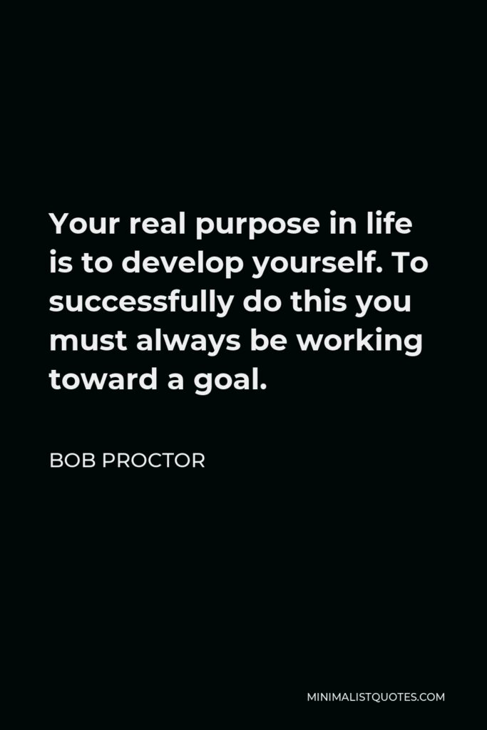 Bob Proctor Quote - Your real purpose in life is to develop yourself. To successfully do this you must always be working toward a goal.