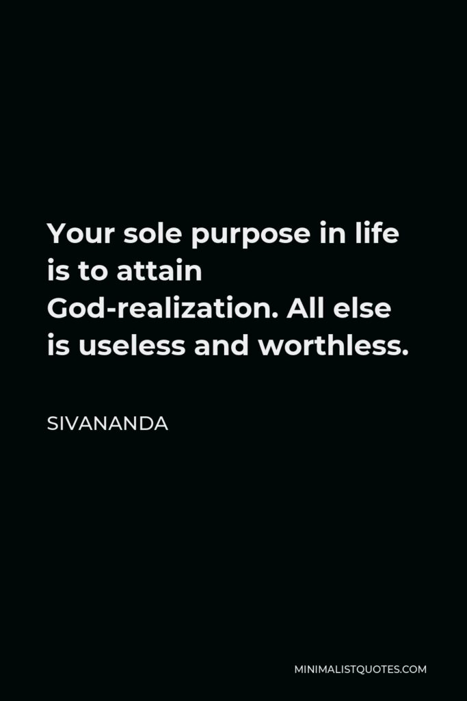 Sivananda Quote - Your sole purpose in life is to attain God-realization. All else is useless and worthless.