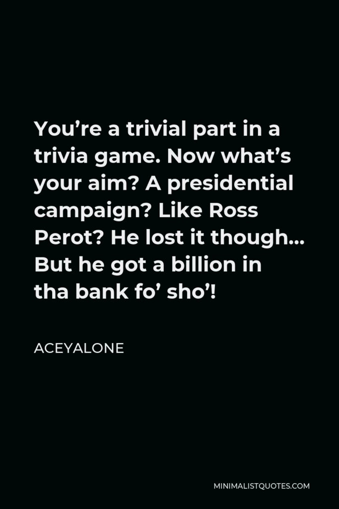 Aceyalone Quote - You’re a trivial part in a trivia game. Now what’s your aim? A presidential campaign? Like Ross Perot? He lost it though… But he got a billion in tha bank fo’ sho’!