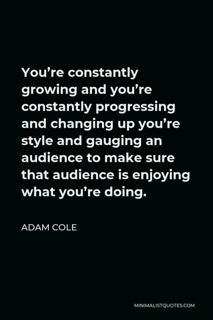 Adam Cole Quote - You’re constantly growing and you’re constantly progressing and changing up you’re style and gauging an audience to make sure that audience is enjoying what you’re doing.