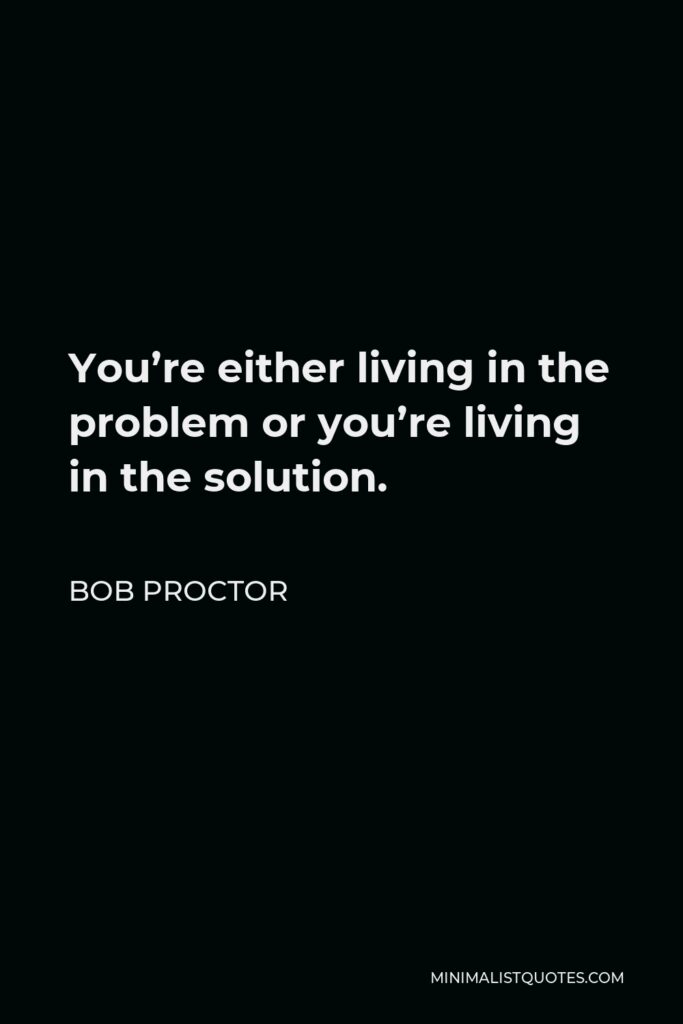 Bob Proctor Quote - You’re either living in the problem or you’re living in the solution.