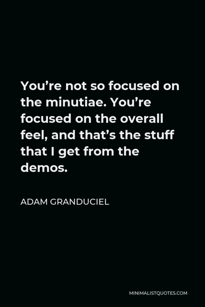 Adam Granduciel Quote - You’re not so focused on the minutiae. You’re focused on the overall feel, and that’s the stuff that I get from the demos.