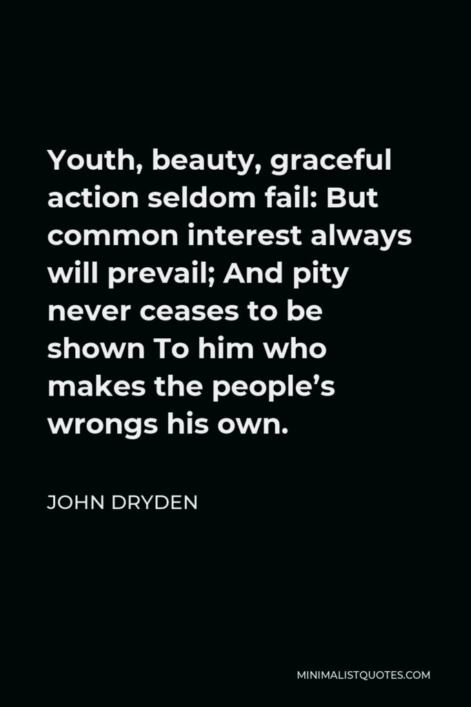 John Dryden Quote - Youth, beauty, graceful action seldom fail: But common interest always will prevail; And pity never ceases to be shown To him who makes the people’s wrongs his own.