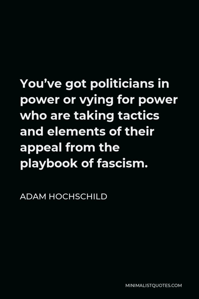 Adam Hochschild Quote - You’ve got politicians in power or vying for power who are taking tactics and elements of their appeal from the playbook of fascism.
