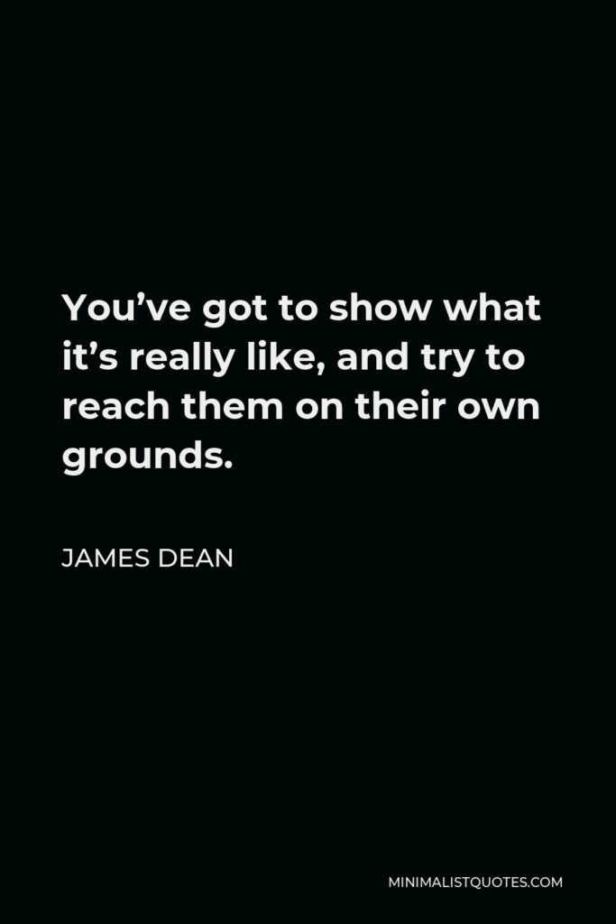 James Dean Quote - You’ve got to show what it’s really like, and try to reach them on their own grounds.