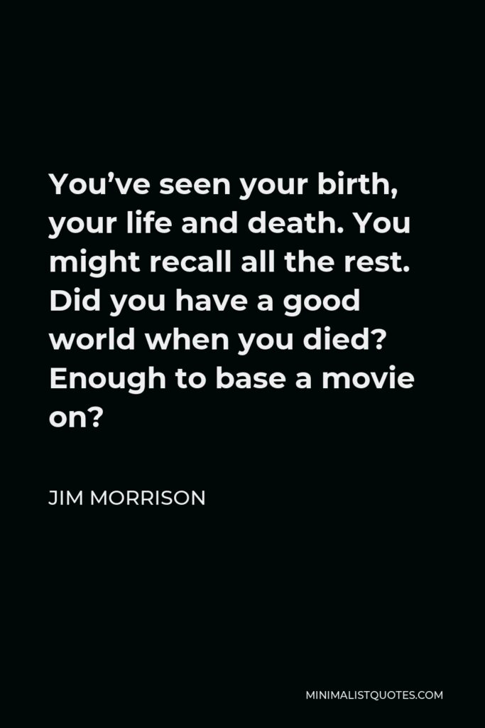 Jim Morrison Quote - You’ve seen your birth, your life and death. You might recall all the rest. Did you have a good world when you died? Enough to base a movie on?