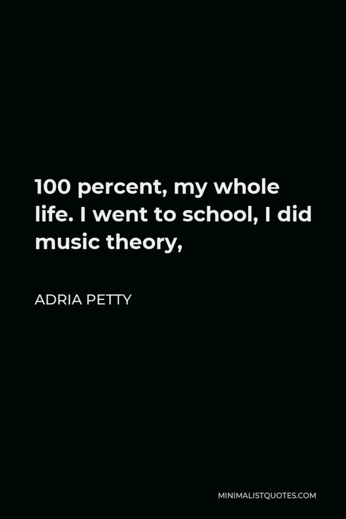 Adria Petty Quote - 100 percent, my whole life. I went to school, I did music theory,