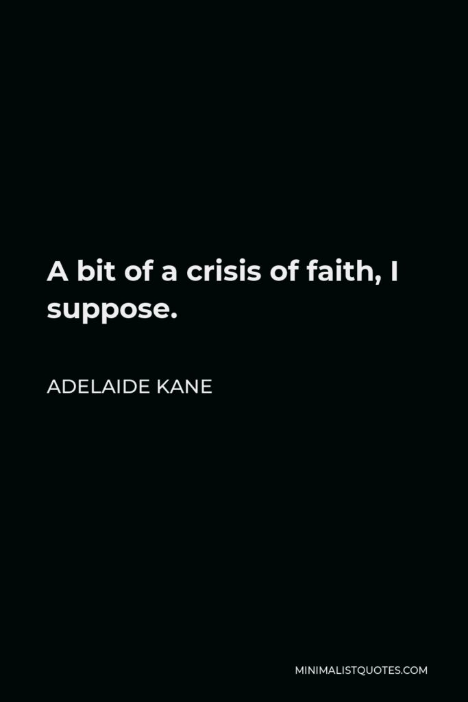 Adelaide Kane Quote - A bit of a crisis of faith, I suppose.