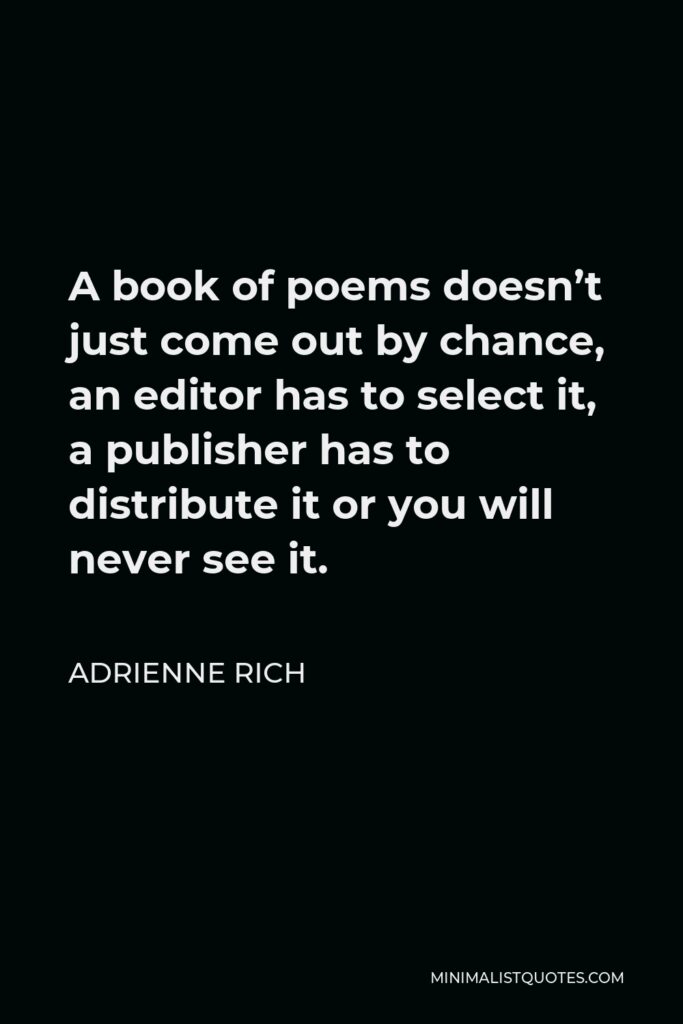 Adrienne Rich Quote - A book of poems doesn’t just come out by chance, an editor has to select it, a publisher has to distribute it or you will never see it.