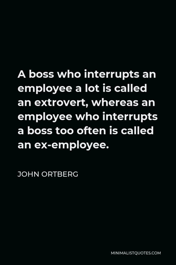 John Ortberg Quote - A boss who interrupts an employee a lot is called an extrovert, whereas an employee who interrupts a boss too often is called an ex-employee.
