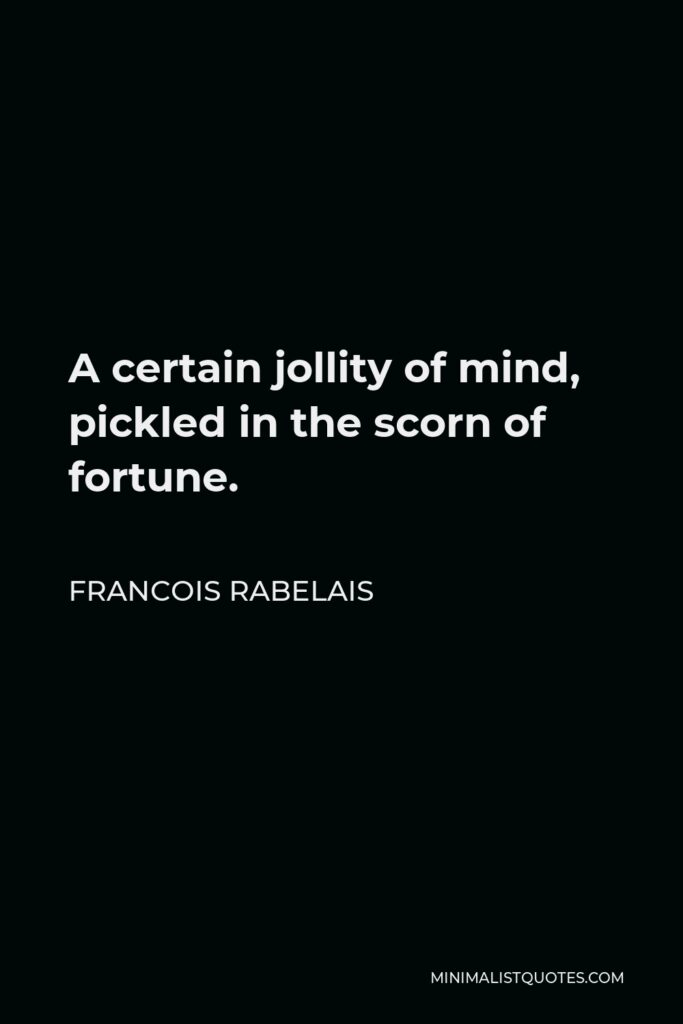 Francois Rabelais Quote - A certain jollity of mind, pickled in the scorn of fortune.