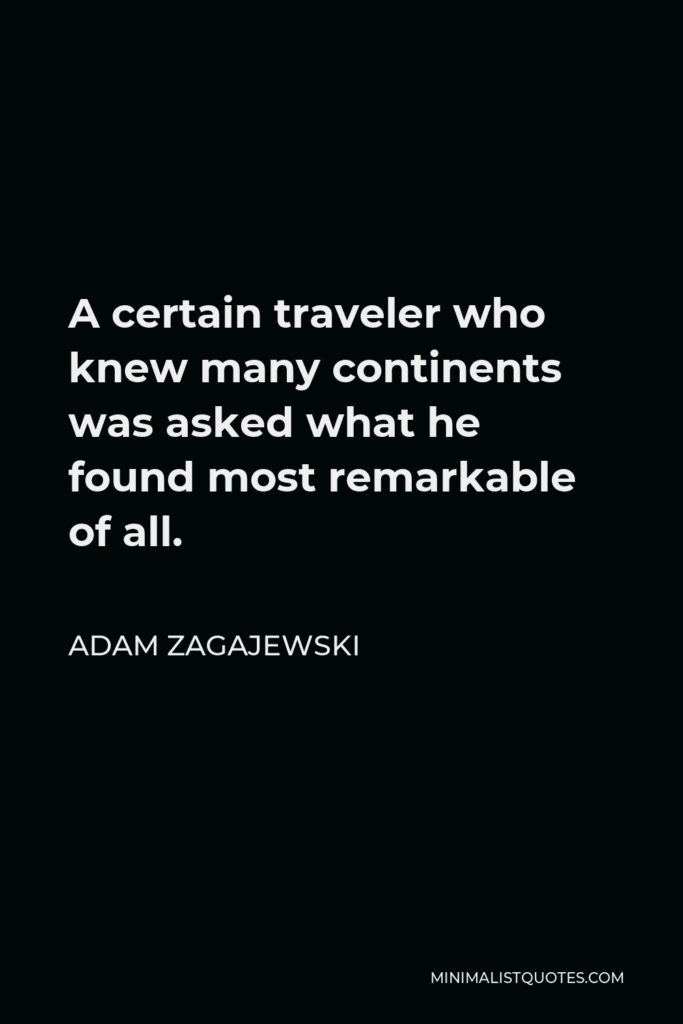 Adam Zagajewski Quote - A certain traveler who knew many continents was asked what he found most remarkable of all.
