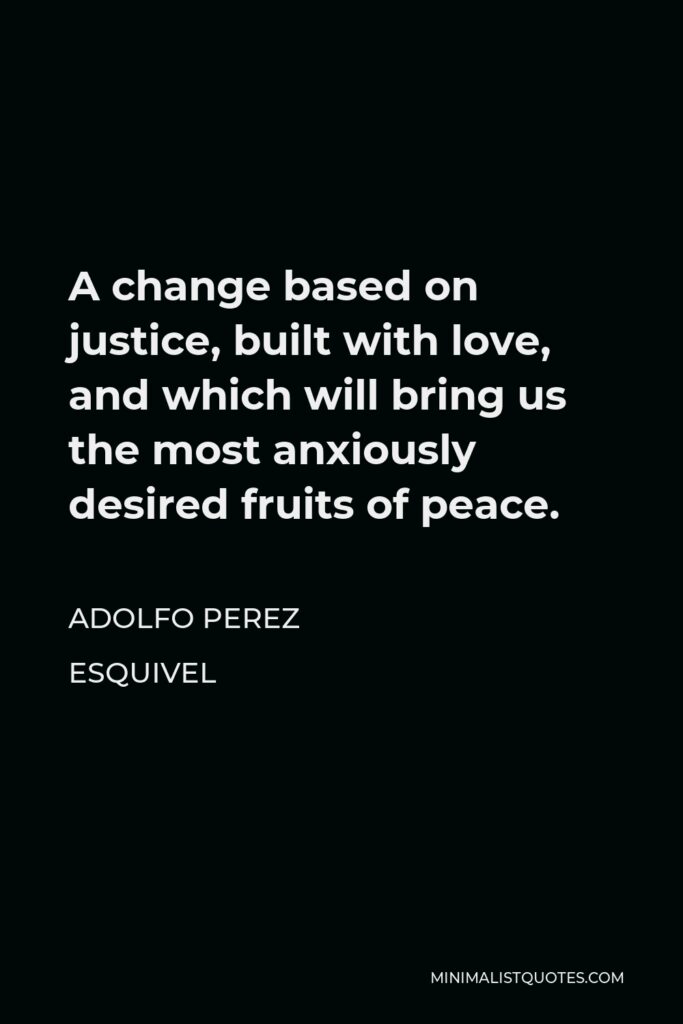 Adolfo Perez Esquivel Quote - A change based on justice, built with love, and which will bring us the most anxiously desired fruits of peace.