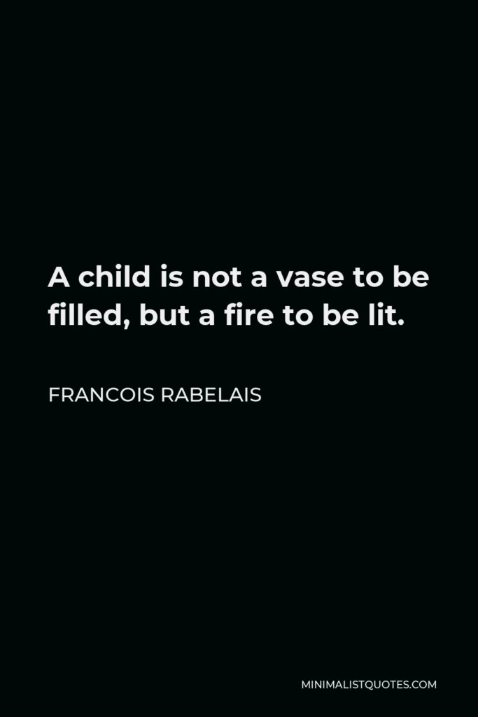 Francois Rabelais Quote - A child is not a vase to be filled, but a fire to be lit.