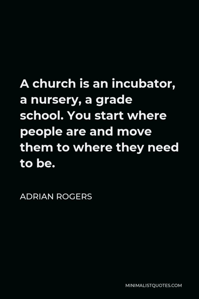 Adrian Rogers Quote - A church is an incubator, a nursery, a grade school. You start where people are and move them to where they need to be.