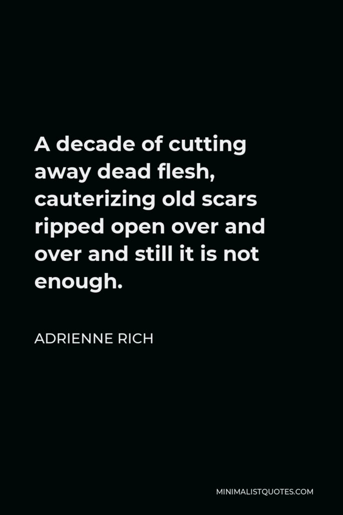 Adrienne Rich Quote - A decade of cutting away dead flesh, cauterizing old scars ripped open over and over and still it is not enough.