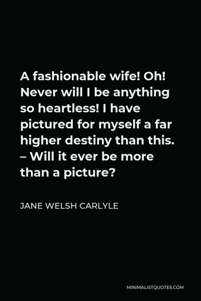 Jane Welsh Carlyle Quote - A fashionable wife! Oh! Never will I be anything so heartless! I have pictured for myself a far higher destiny than this. – Will it ever be more than a picture?