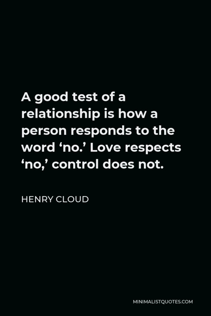 Henry Cloud Quote - A good test of a relationship is how a person responds to the word ‘no.’ Love respects ‘no,’ control does not.
