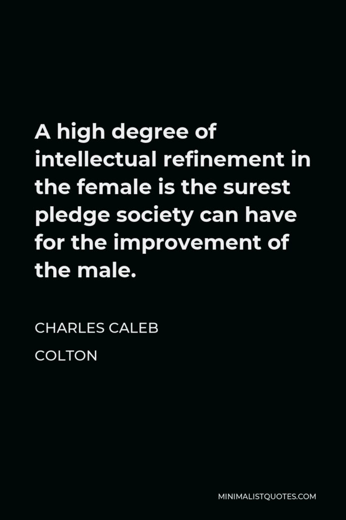 Charles Caleb Colton Quote - A high degree of intellectual refinement in the female is the surest pledge society can have for the improvement of the male.
