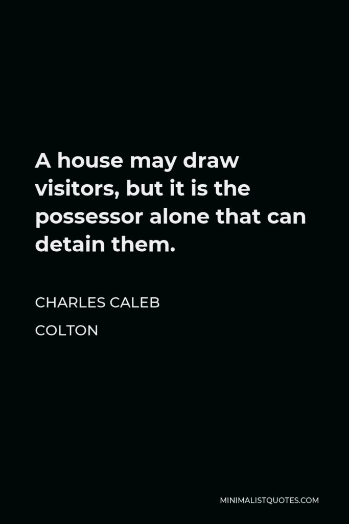 Charles Caleb Colton Quote - A house may draw visitors, but it is the possessor alone that can detain them.