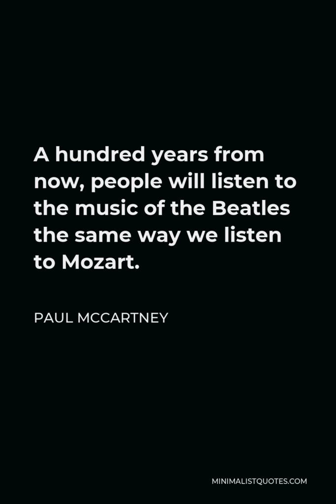Paul McCartney Quote - A hundred years from now, people will listen to the music of the Beatles the same way we listen to Mozart.