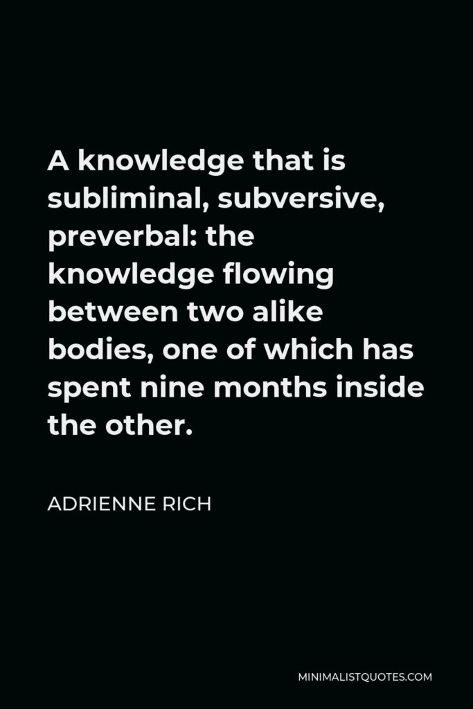 Adrienne Rich Quote - A knowledge that is subliminal, subversive, preverbal: the knowledge flowing between two alike bodies, one of which has spent nine months inside the other.