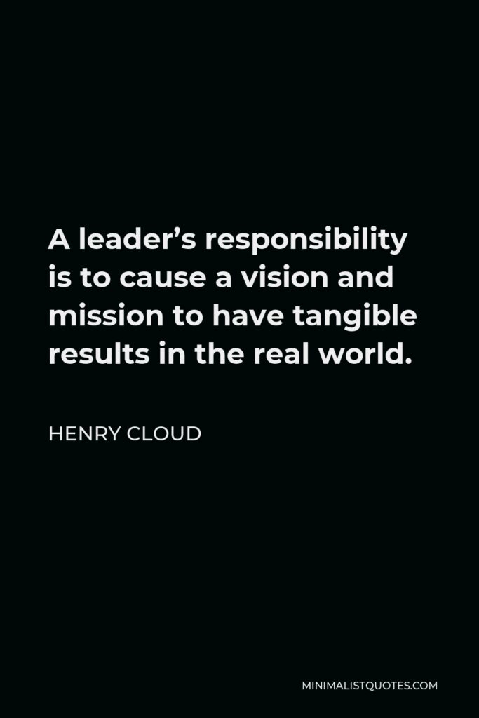 Henry Cloud Quote - A leader’s responsibility is to cause a vision and mission to have tangible results in the real world.