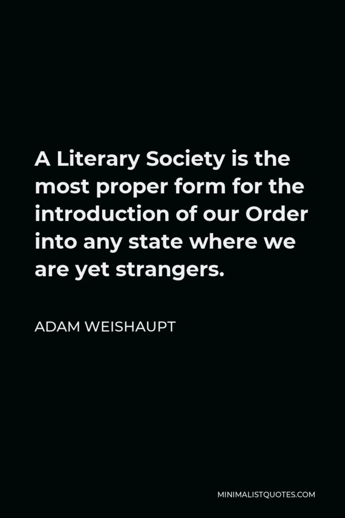 Adam Weishaupt Quote - A Literary Society is the most proper form for the introduction of our Order into any state where we are yet strangers.